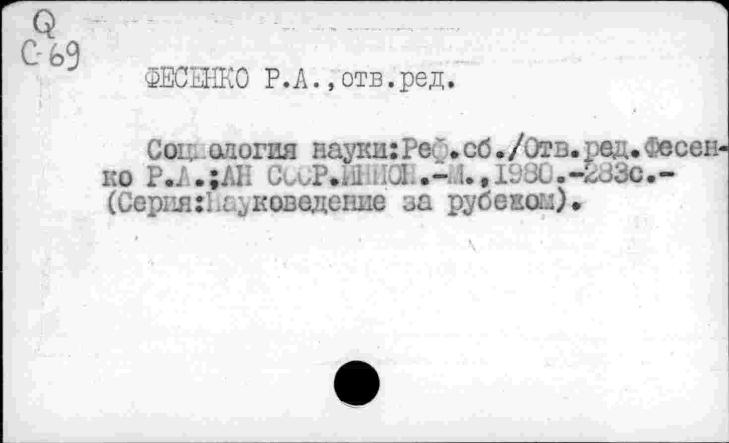 ﻿С- 89
ФЕСЕНКО Р.А., отв.ред.
Соц. ология науки:Р& •сб./Отв.ред.Фесен ко Р.Л.;АН Сил.,. 1 .-и.,Ь.Х.-233с.-(Серия:Нсйковедение за рубекал).